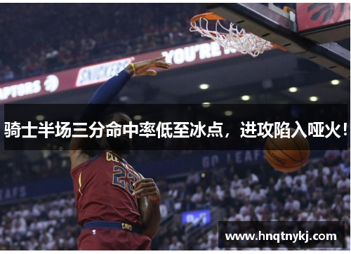 骑士半场三分命中率低至冰点，进攻陷入哑火！